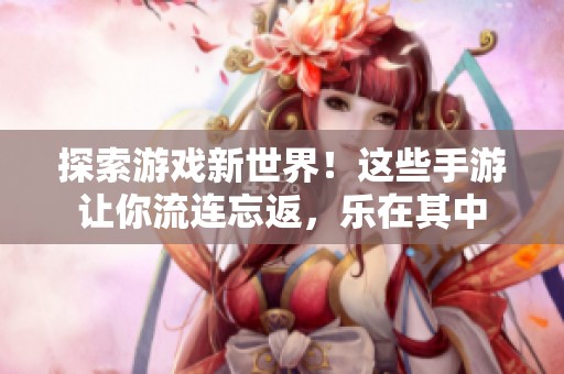 探索游戏新世界！这些手游让你流连忘返，乐在其中