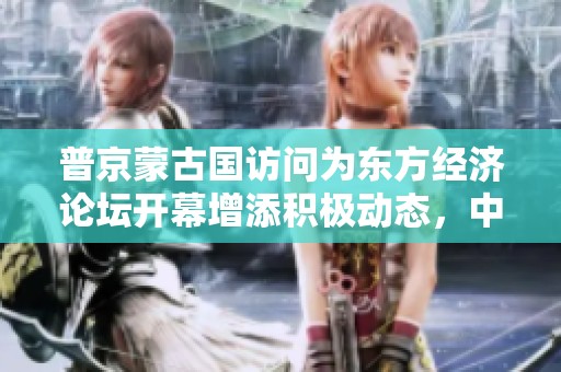 普京蒙古国访问为东方经济论坛开幕增添积极动态，中方紧随其后行动