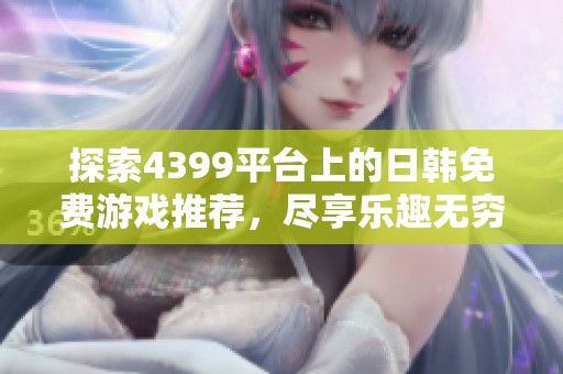 探索4399平台上的日韩免费游戏推荐，尽享乐趣无穷