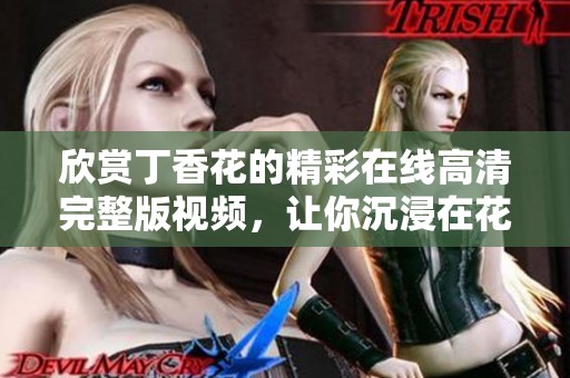欣赏丁香花的精彩在线高清完整版视频，让你沉浸在花海之中