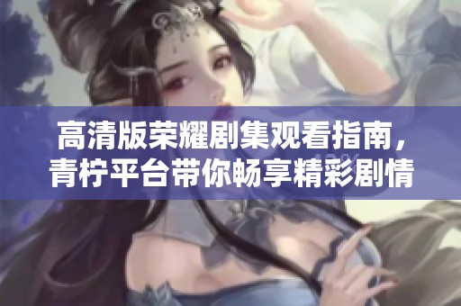 高清版荣耀剧集观看指南，青柠平台带你畅享精彩剧情