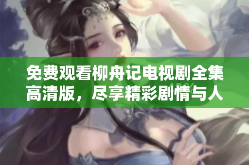 免费观看柳舟记电视剧全集高清版，尽享精彩剧情与人物魅力