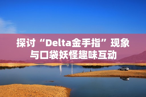 探讨“Delta金手指”现象与口袋妖怪趣味互动