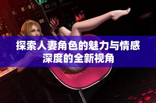 探索人妻角色的魅力与情感深度的全新视角
