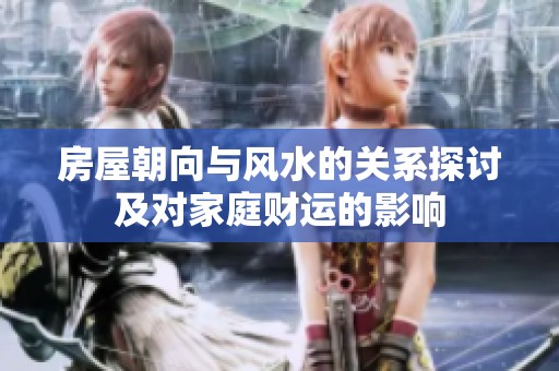 房屋朝向与风水的关系探讨及对家庭财运的影响