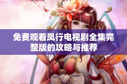 免费观看凤行电视剧全集完整版的攻略与推荐
