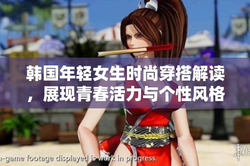 韩国年轻女生时尚穿搭解读，展现青春活力与个性风格