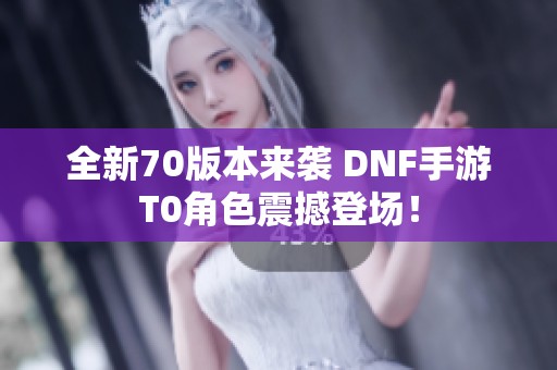全新70版本来袭 DNF手游T0角色震撼登场！