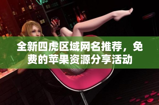 全新四虎区域网名推荐，免费的苹果资源分享活动