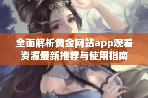 全面解析黄金网站app观看资源最新推荐与使用指南