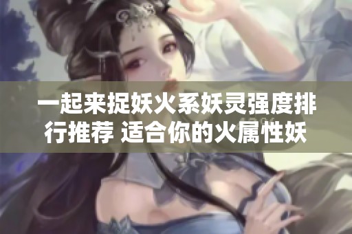 一起来捉妖火系妖灵强度排行推荐 适合你的火属性妖怪选择