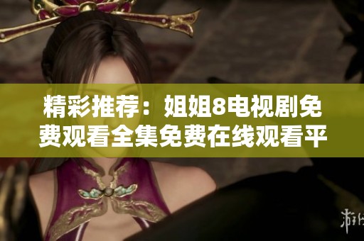 精彩推荐：姐姐8电视剧免费观看全集免费在线观看平台汇总
