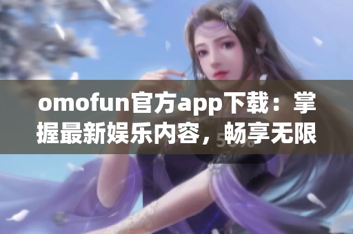 omofun官方app下载：掌握最新娱乐内容，畅享无限乐趣