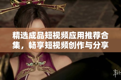 精选成品短视频应用推荐合集，畅享短视频创作与分享乐趣