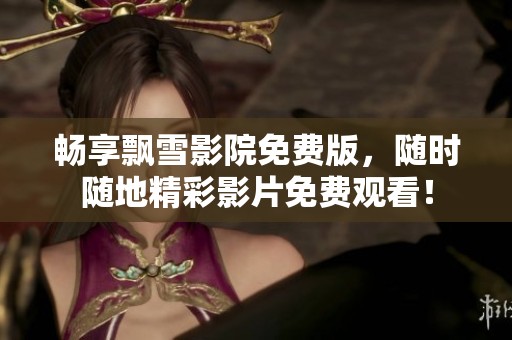 畅享飘雪影院免费版，随时随地精彩影片免费观看！