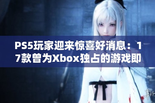 PS5玩家迎来惊喜好消息：17款曾为Xbox独占的游戏即将重释