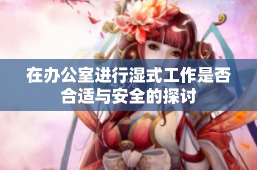 在办公室进行湿式工作是否合适与安全的探讨