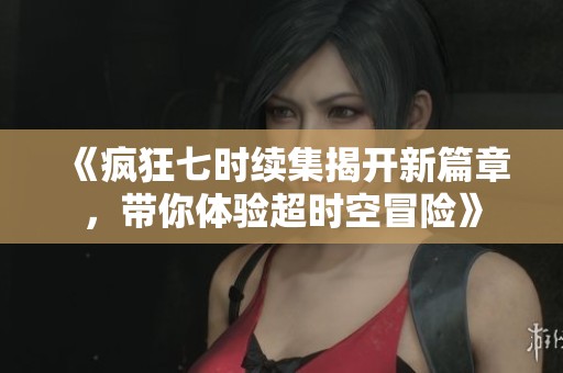 《疯狂七时续集揭开新篇章，带你体验超时空冒险》