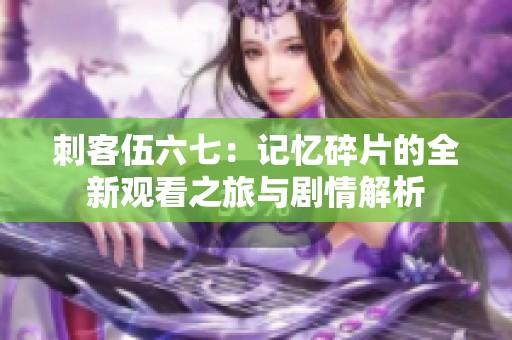 刺客伍六七：记忆碎片的全新观看之旅与剧情解析