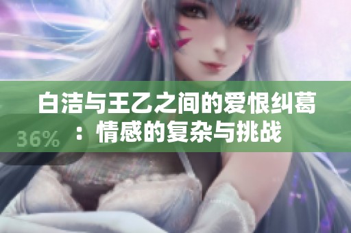 白洁与王乙之间的爱恨纠葛：情感的复杂与挑战
