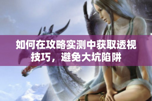 如何在攻略实测中获取透视技巧，避免大坑陷阱