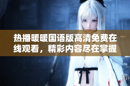 热播暖暖国语版高清免费在线观看，精彩内容尽在掌握之中