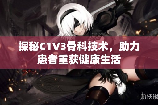 探秘C1V3骨科技术，助力患者重获健康生活