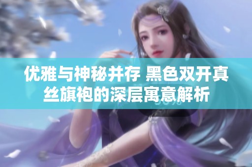 优雅与神秘并存 黑色双开真丝旗袍的深层寓意解析