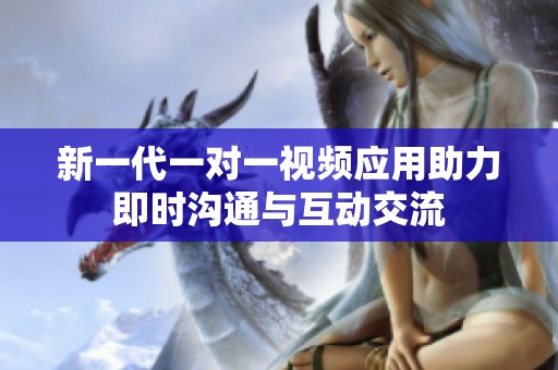 新一代一对一视频应用助力即时沟通与互动交流