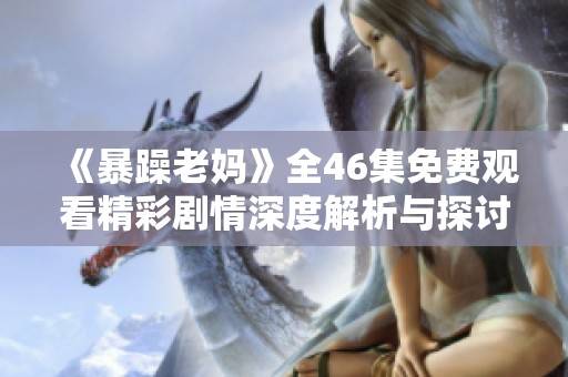 《暴躁老妈》全46集免费观看精彩剧情深度解析与探讨