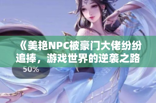 《美艳NPC被豪门大佬纷纷追捧，游戏世界的逆袭之路》
