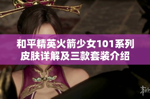 和平精英火箭少女101系列皮肤详解及三款套装介绍