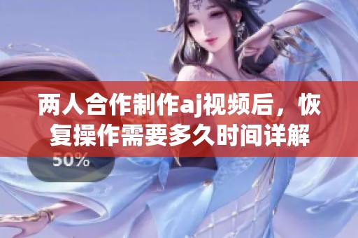 两人合作制作aj视频后，恢复操作需要多久时间详解