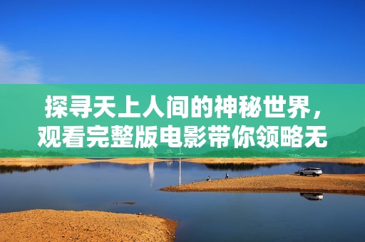 探寻天上人间的神秘世界，观看完整版电影带你领略无法忘怀的故事