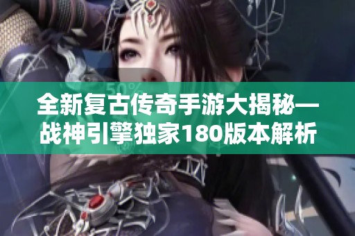 全新复古传奇手游大揭秘—战神引擎独家180版本解析