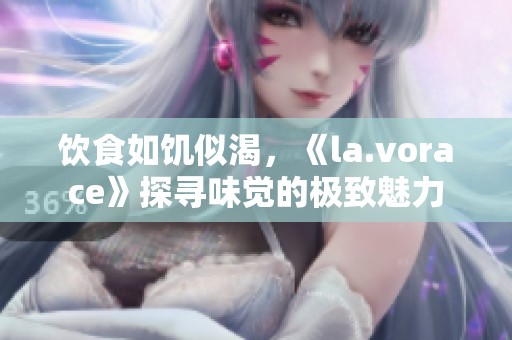 饮食如饥似渴，《la.vorace》探寻味觉的极致魅力