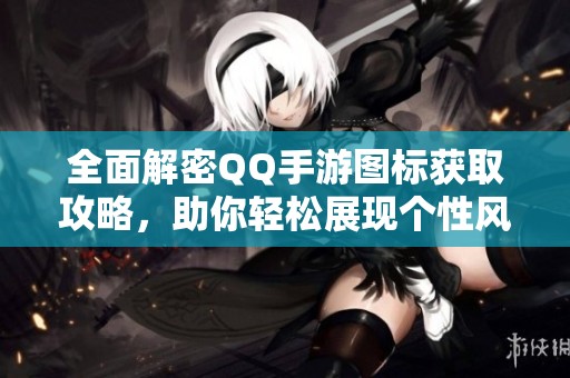 全面解密QQ手游图标获取攻略，助你轻松展现个性风采!