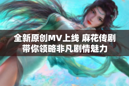 全新原创MV上线 麻花传剧带你领略非凡剧情魅力