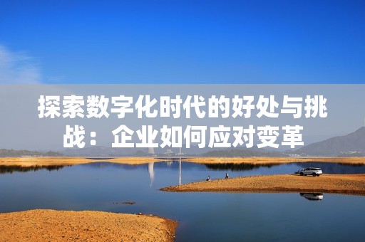 探索数字化时代的好处与挑战：企业如何应对变革