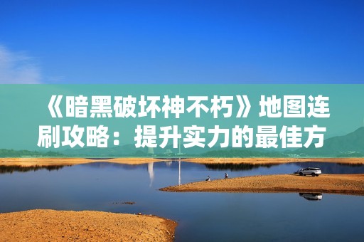 《暗黑破坏神不朽》地图连刷攻略：提升实力的最佳方法分享