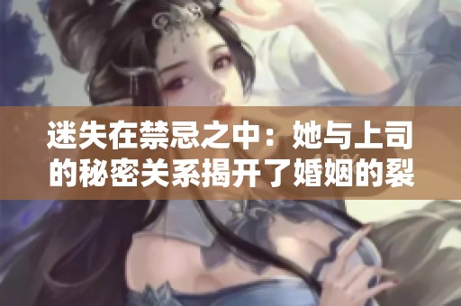 迷失在禁忌之中：她与上司的秘密关系揭开了婚姻的裂痕
