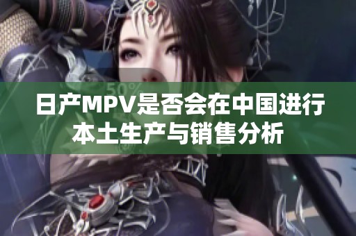 日产MPV是否会在中国进行本土生产与销售分析