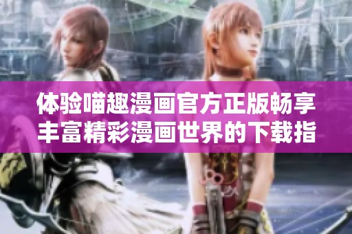 体验喵趣漫画官方正版畅享丰富精彩漫画世界的下载指南
