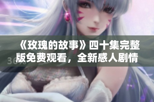 《玫瑰的故事》四十集完整版免费观看，全新感人剧情等你来欣赏
