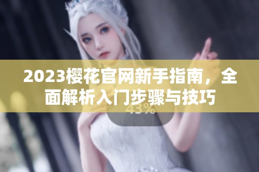 2023樱花官网新手指南，全面解析入门步骤与技巧