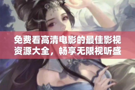 免费看高清电影的最佳影视资源大全，畅享无限视听盛宴
