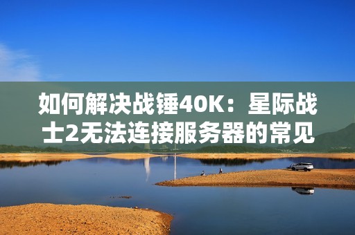 如何解决战锤40K：星际战士2无法连接服务器的常见问题