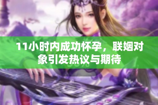 11小时内成功怀孕，联姻对象引发热议与期待