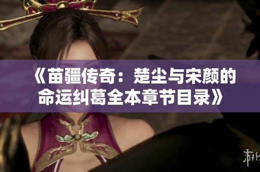 《苗疆传奇：楚尘与宋颜的命运纠葛全本章节目录》