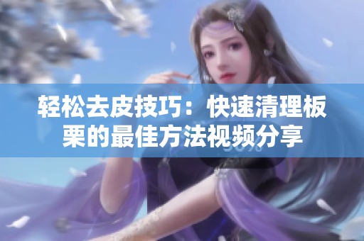 轻松去皮技巧：快速清理板栗的最佳方法视频分享